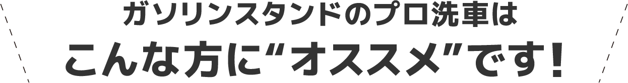 ガソリンスタンドのプロ洗車はこんな方に“オススメ”です!