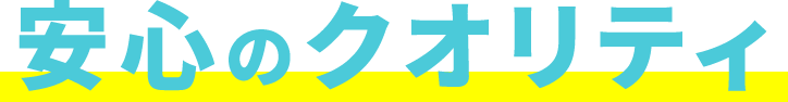 安心のクオリティ