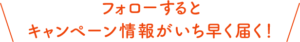 フォローするとキャンペーン情報がいち早く届く！