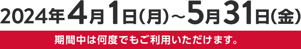 2024年4月1日(月)〜5月31日(金)期間中は何度もご利用いただけます。